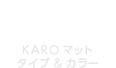 KARO Mat Type & Color KARO マット タイプ & カラー
